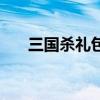 三国杀礼包码大全（百度三国杀礼包）