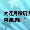 大连月嫂培训班在哪里报名学费是多少（大连月嫂培训）