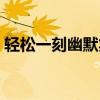 轻松一刻幽默笑话视频(轻松一刻搞笑视频) 轻松一刻幽默笑话视频(轻松一刻搞笑视频)