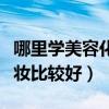 哪里学美容化妆比较好的学校（哪里学美容化妆比较好）