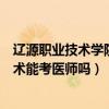 辽源职业技术学院口腔医学技术能考医师证吗（口腔医学技术能考医师吗）