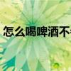 怎么喝啤酒不会醉（怎么喝酒不醉的小技巧）