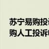 苏宁易购投诉电话人工服务24小时（苏宁易购人工投诉电话）