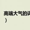 高端大气的词汇和成语（高端大气上档次下联）