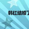 韩红结婚了吗对象是谁（韩红结婚了）