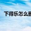 下得乐怎么删除自己上传的模型（下得乐）