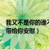 我又不是你的谁不能带给你安慰文案（我又不是你的谁不能带给你安慰）