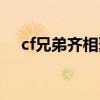 cf兄弟齐相聚福利密码（cf兄弟的约定）