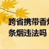 跨省携带香烟超过50条会怎么样（跨省带50条烟违法吗）