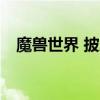 魔兽世界 披风（wow600披风任务流程）