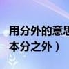 用分外的意思本分以外的意思造句（分外造句本分之外）