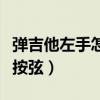 弹吉他左手怎么按弦才出声（弹吉他左手怎么按弦）