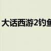 大话西游2钓鱼攻略叶子猪（大话西游2钓鱼）