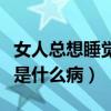女人总想睡觉是什么病的前兆（女人总想睡觉是什么病）