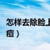 怎样去除脸上的痘痘疤痕（怎样去除脸上的痘痘）