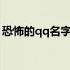 恐怖的qq名字(精选255个)（恐怖的qq名字）