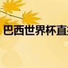 巴西世界杯直播在线观看（巴西世界杯直播）
