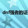 dnf强者的证明怎么得（dnf最强者的凭证）
