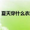 夏天穿什么衣服比较凉快（夏天穿什么衣服）