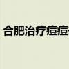 合肥治疗痘痘去哪里（合肥治疗痘痘哪里好）