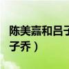 陈美嘉和吕子乔第几集在一起的（陈美嘉和吕子乔）
