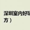 深圳室内好玩的地方推荐（深圳室内好玩的地方）