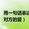用一句话表达对一个人的爱意（一句话表达对对方的爱）
