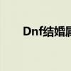 Dnf结婚属性怎么弄（dnf结婚属性）