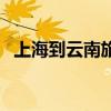 上海到云南旅游团报价（上海到云南旅游）