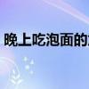 晚上吃泡面的危害视频（晚上吃泡面的危害）