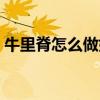 牛里脊怎么做好吃视频（牛里脊怎么做好吃）