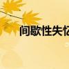 间歇性失忆是什么原因（间歇性失忆）