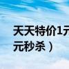天天特价1元秒杀报名多少库存（天天特价1元秒杀）