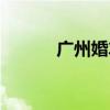 广州婚车必走路线(广州婚车) 广州婚车必走路线(广州婚车)