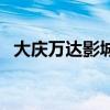 大庆万达影城影讯网（大庆万达影城影讯）