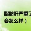 脂肪肝严重了会造成什么后果（脂肪肝严重了会怎么样）