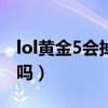 lol黄金5会掉到白银1吗(黄金5会掉到白银1吗) lol黄金5会掉到白银1吗(黄金5会掉到白银1吗)