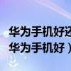 华为手机好还是荣耀手机好（小米手机好还是华为手机好）