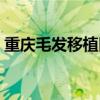 重庆毛发移植医院排名前十（重庆毛发移植）