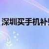 深圳买手机补贴15%怎么申请（深圳买手机）