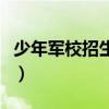 少年军校招生条件和费用(少年军校招生条件) 少年军校招生条件和费用(少年军校招生条件)