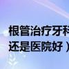 根管治疗牙科诊所好还是医院好（牙科诊所好还是医院好）