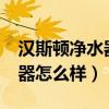 汉斯顿净水器怎么样?好不好用(汉斯顿净水器怎么样) 汉斯顿净水器怎么样?好不好用(汉斯顿净水器怎么样)