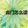 卤门怎么读什么时候闭合（卤门怎么读）
