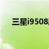 三星i9508刷机包（三星i5508刷机包）