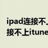 ipad连接不上itunes store怎么办?（ipad连接不上itunes）