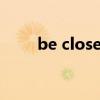 be close to tears（be close to）