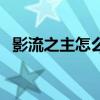 影流之主怎么玩才厉害(影流之主怎么玩) 影流之主怎么玩才厉害(影流之主怎么玩)