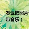 怎么把照片做成mv带音乐（把照片做成mv带音乐）