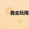 我去玩用英语怎么说(搜服我去玩) 我去玩用英语怎么说(搜服我去玩)